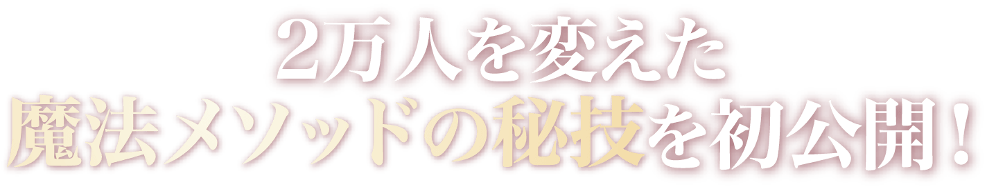 ２万人を変えた魔法メソッドの秘技を初公開！